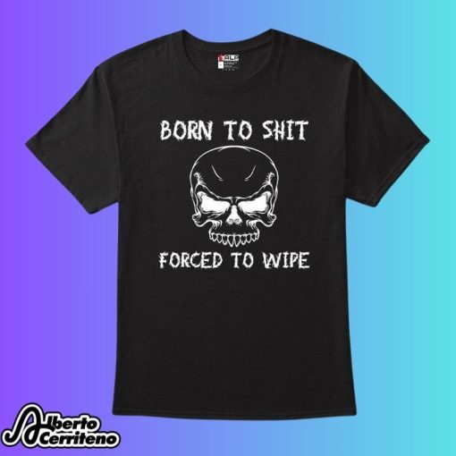 Born To Shit Forced To Wipe Shirt