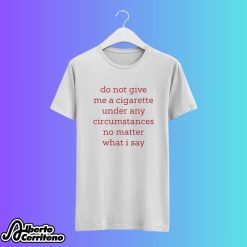 Do Not Give Me A Cigarette Under Any Circumstances No Matter What I Say Shirt