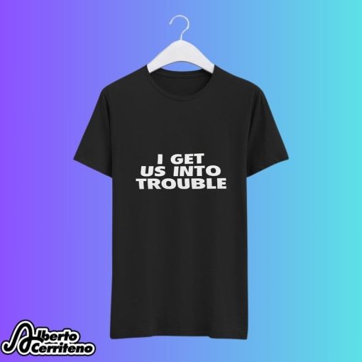 I Get Us Into Trouble Shirt