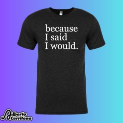 Because I Said I Would Shirt