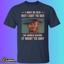 Clint Eastwood I May Be Old But I Got To See The World Before It Went To Sh*t Shirt