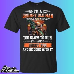 I'm A Grumpy Old Man I'm Too Old To Fight Too Slow To Run I'll Just Shoot You And Be Done With It Shirt
