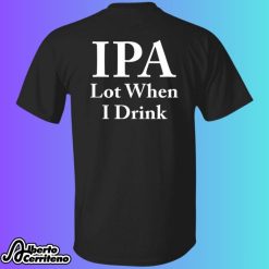 IPA Lot When I Drink Shirt