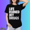 Life Ruined My Drugs 2024 Shirt
