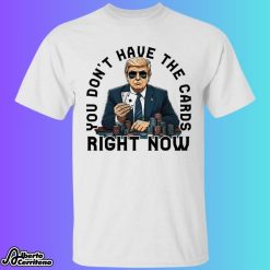Trump You Don't Have The Cards Right Now Shirt