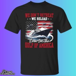 We Don't Retreat We Reload Even On The Gulf Of America Shirt