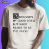 Apologies My Good Bitch But What Seems To Be The Fuck Vintage Shirt