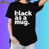 Black As A Mug Shirt