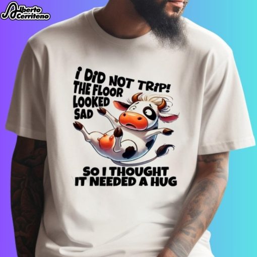 Cow I Did Not Trip The Floor Looked Sad So I Thought It Needed A Hug Shirt
