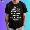 Do I Have Identify As A Vape To Get Sucked Shirt