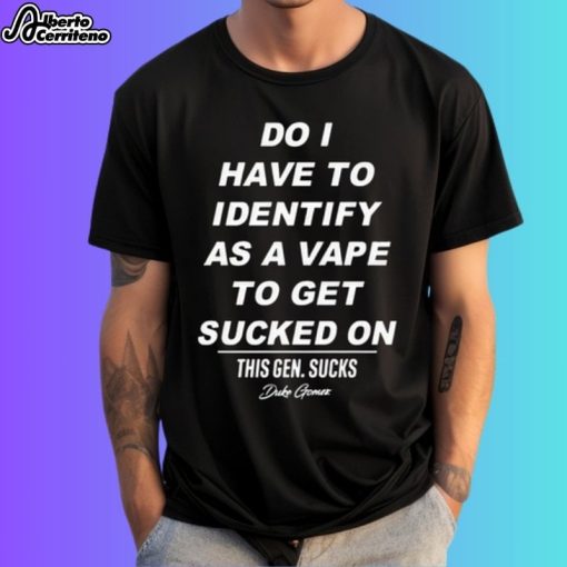 Do I Have Identify As A Vape To Get Sucked Shirt