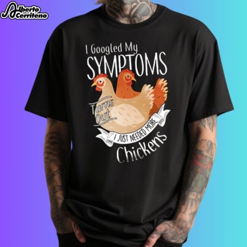 I Googled My Symptoms Turns Out I Just Needed More Chickens Shirt