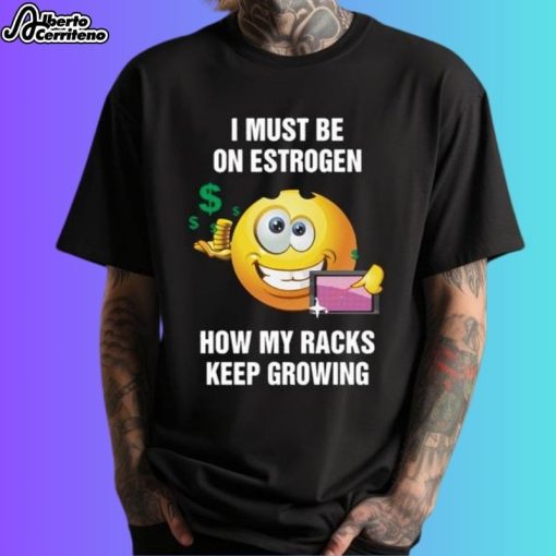 I Must Be On Estrogen How My Racks Keep Growing Shirt