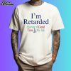 I'm Retarded Having A Good Time Is My Job Shirt