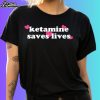 Ketamine Saves Lives Shirt