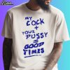 My Cock Your Pussy Good Times Shirt