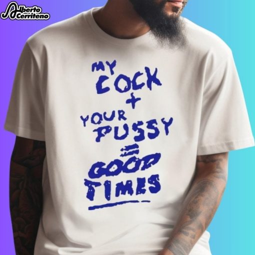 My Cock Your Pussy Good Times Shirt
