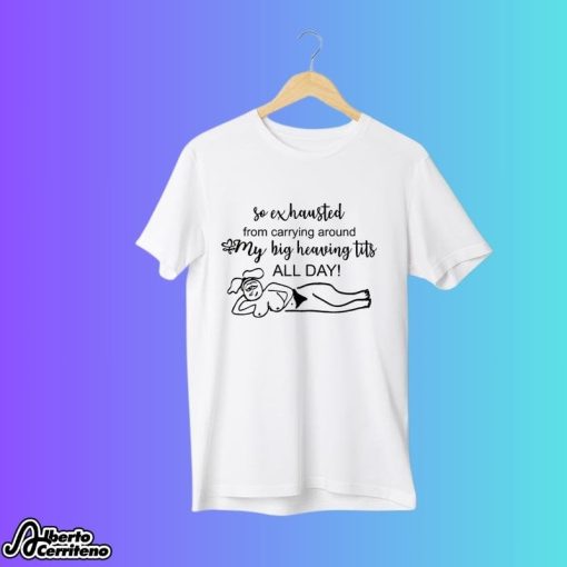 So Exhausted From Carrying Around My Big Heaving Tits All Day Shirt