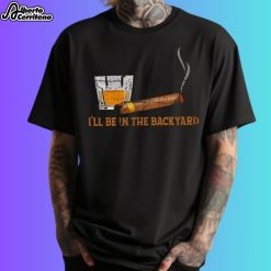 Wine Cigars I'll Be In The Backyard Shirt
