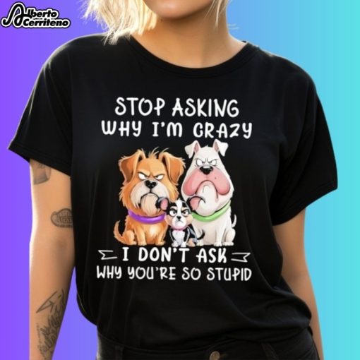 Dog Stop Asking Why I'm Crazy I Don't Ask Why You're So Stupid Shirt