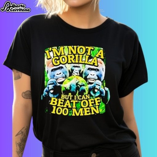 I'm Not a Gorilla But I Can Beat Off 100 Men Shirt