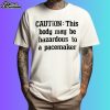 Caution This Body May Be Hazardous To A Pacemaker Shirt