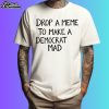 Drop A Meme To Make A Democrat Mad Shirt