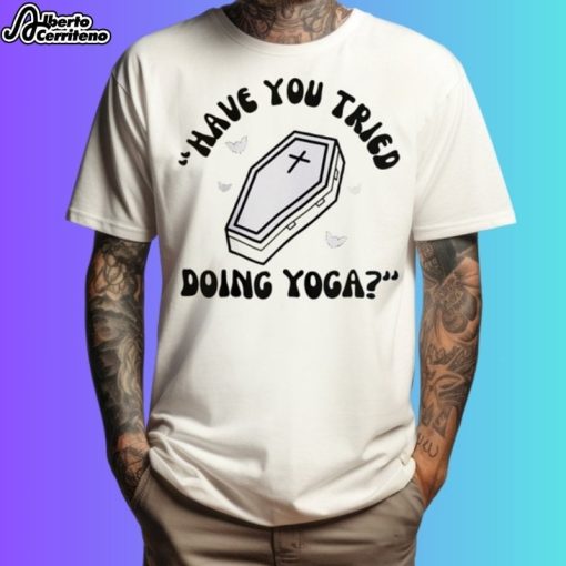 Have You Tried Doing Yoga Shirt
